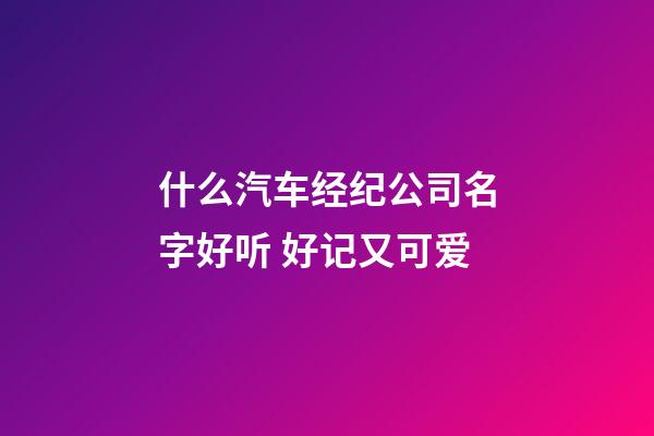 什么汽车经纪公司名字好听 好记又可爱-第1张-公司起名-玄机派
